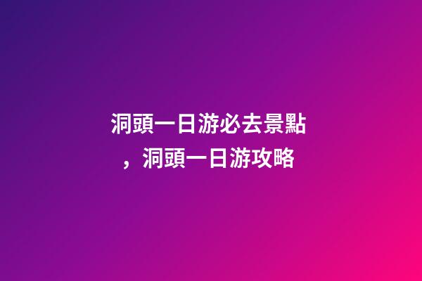 洞頭一日游必去景點，洞頭一日游攻略